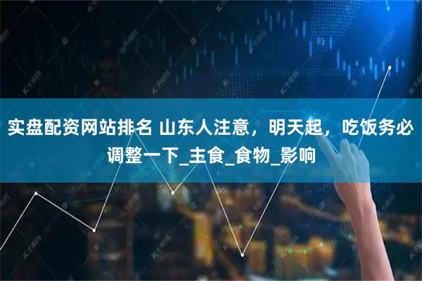 实盘配资网站排名 山东人注意，明天起，吃饭务必调整一下_主食_食物_影响