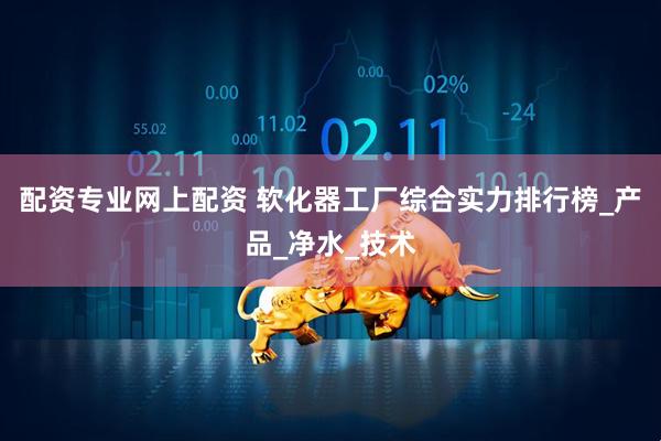 配资专业网上配资 软化器工厂综合实力排行榜_产品_净水_技术
