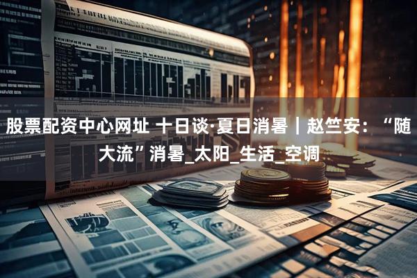 股票配资中心网址 十日谈·夏日消暑｜赵竺安：“随大流”消暑_太阳_生活_空调