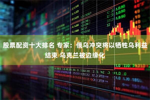 股票配资十大排名 专家：俄乌冲突将以牺牲乌利益结束 乌克兰被边缘化