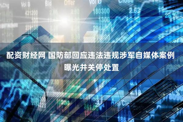 配资财经网 国防部回应违法违规涉军自媒体案例 曝光并关停处置