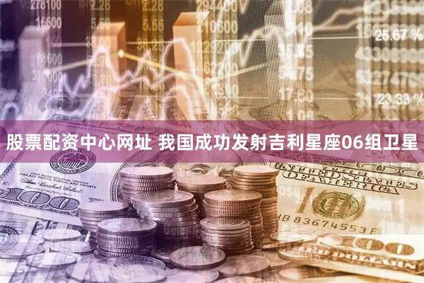 股票配资中心网址 我国成功发射吉利星座06组卫星