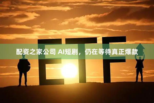配资之家公司 AI短剧，仍在等待真正爆款