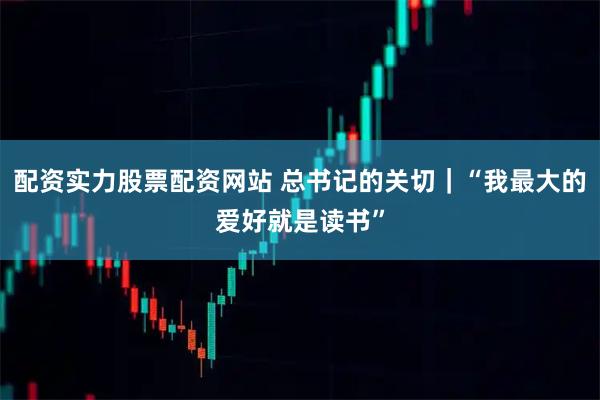 配资实力股票配资网站 总书记的关切｜“我最大的爱好就是读书”