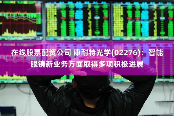 在线股票配资公司 康耐特光学(02276)：智能眼镜新业务方面取得多项积极进展
