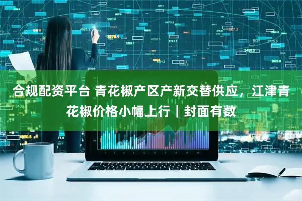 合规配资平台 青花椒产区产新交替供应，江津青花椒价格小幅上行｜封面有数