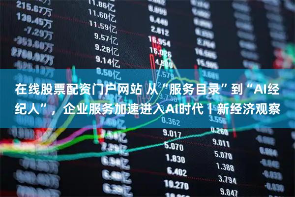 在线股票配资门户网站 从“服务目录”到“AI经纪人”，企业服务加速进入AI时代丨新经济观察