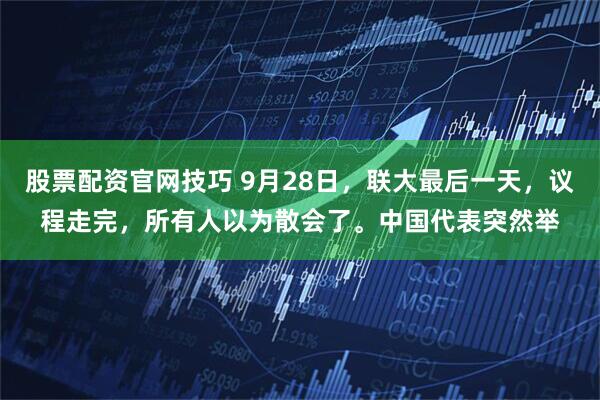 股票配资官网技巧 9月28日，联大最后一天，议程走完，所有人以为散会了。中国代表突然举